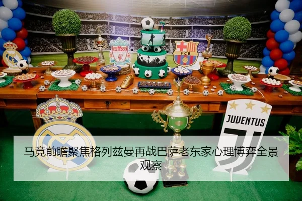 马竞前瞻聚焦格列兹曼再战巴萨老东家心理博弈全景观察