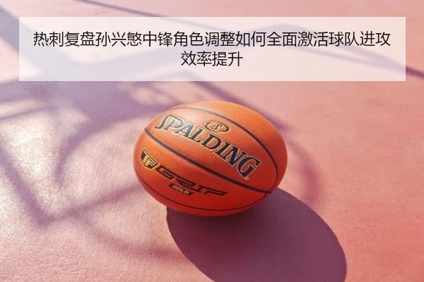 热刺复盘孙兴慜中锋角色调整如何全面激活球队进攻效率提升