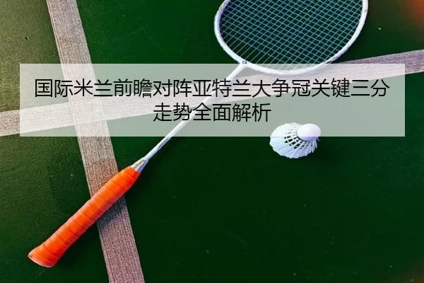 国际米兰前瞻对阵亚特兰大争冠关键三分走势全面解析