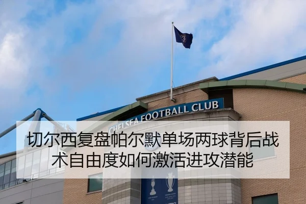 切尔西复盘帕尔默单场两球背后战术自由度如何激活进攻潜能
