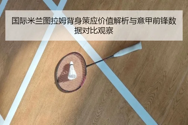 国际米兰图拉姆背身策应价值解析与意甲前锋数据对比观察