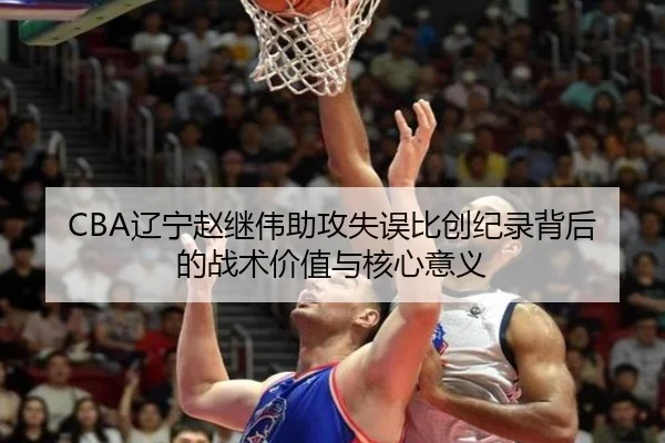CBA辽宁赵继伟助攻失误比创纪录背后的战术价值与核心意义