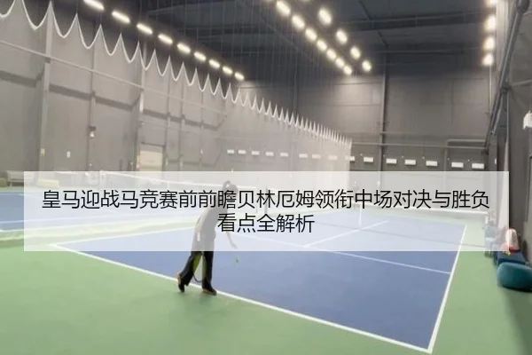 皇马迎战马竞赛前前瞻贝林厄姆领衔中场对决与胜负看点全解析