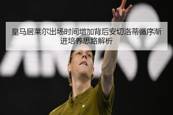 皇马居莱尔出场时间增加背后安切洛蒂循序渐进培养思路解析