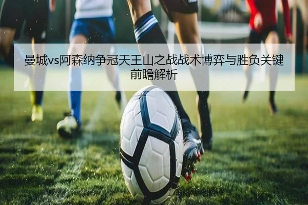 曼城vs阿森纳争冠天王山之战战术博弈与胜负关键前瞻解析