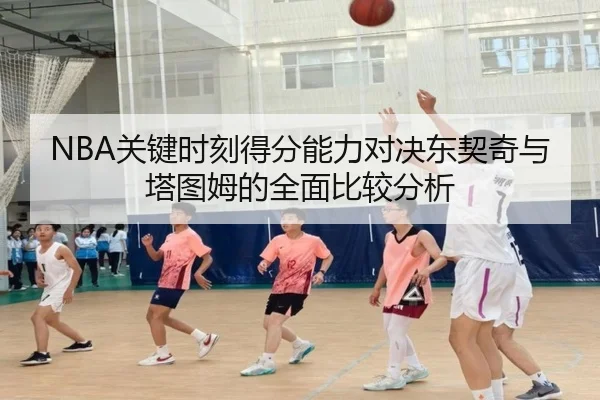 NBA关键时刻得分能力对决东契奇与塔图姆的全面比较分析