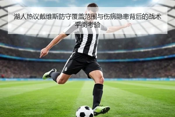 湖人热议戴维斯防守覆盖范围与伤病隐患背后的战术平衡考验