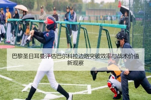 巴黎圣日耳曼评估巴尔科拉边路突破效率与战术价值新观察