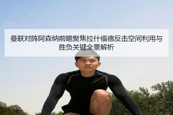 曼联对阵阿森纳前瞻聚焦拉什福德反击空间利用与胜负关键全景解析