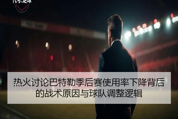 热火讨论巴特勒季后赛使用率下降背后的战术原因与球队调整逻辑