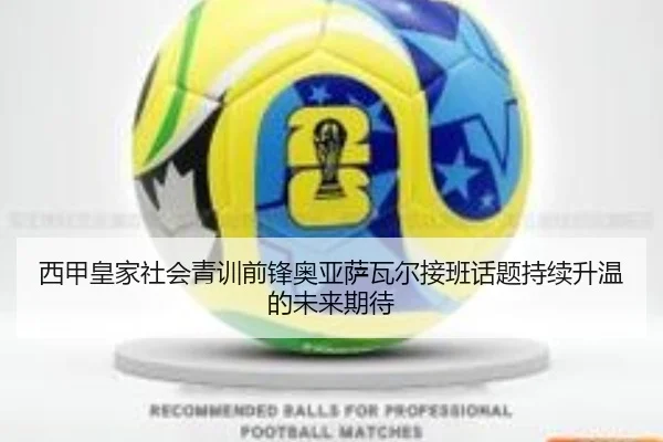 西甲皇家社会青训前锋奥亚萨瓦尔接班话题持续升温的未来期待