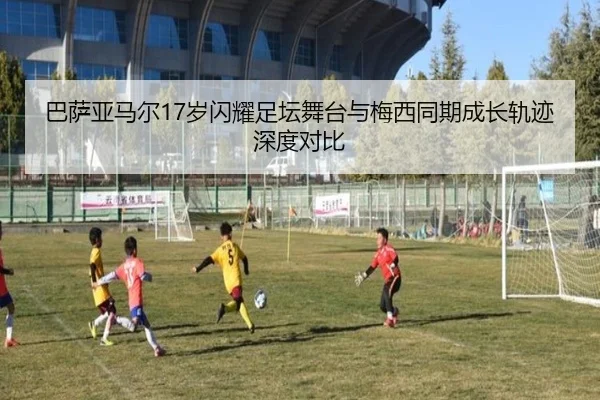 巴萨亚马尔17岁闪耀足坛舞台与梅西同期成长轨迹深度对比