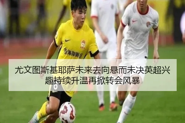 尤文图斯基耶萨未来去向悬而未决英超兴趣持续升温再掀转会风暴