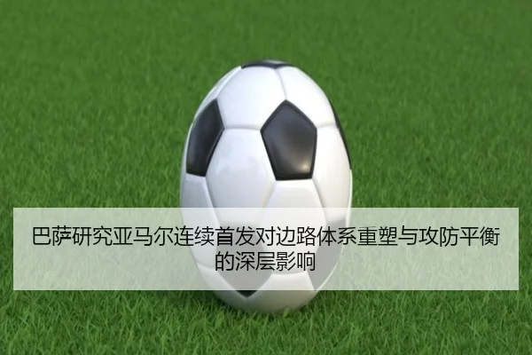 巴萨研究亚马尔连续首发对边路体系重塑与攻防平衡的深层影响