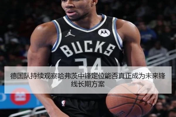 德国队持续观察哈弗茨中锋定位能否真正成为未来锋线长期方案