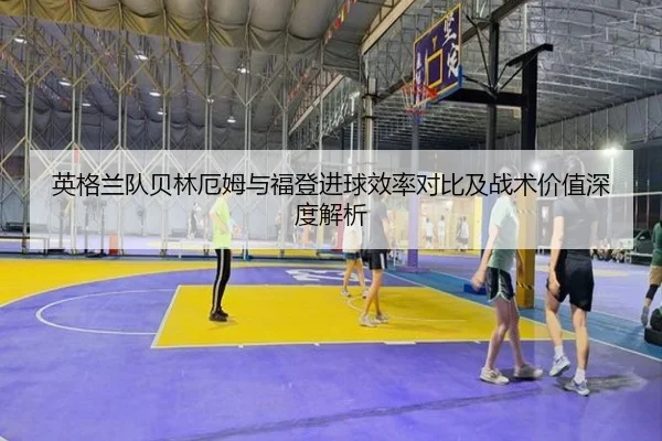 英格兰队贝林厄姆与福登进球效率对比及战术价值深度解析
