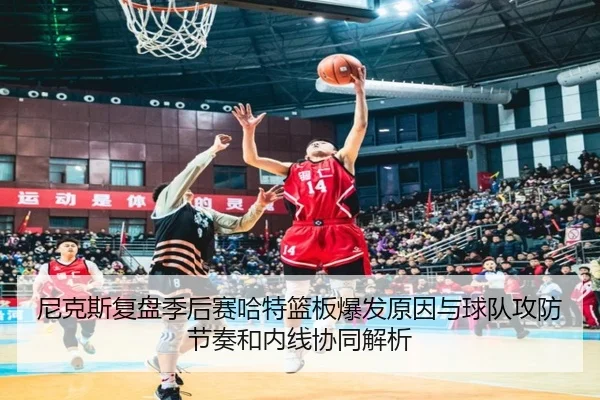 尼克斯复盘季后赛哈特篮板爆发原因与球队攻防节奏和内线协同解析
