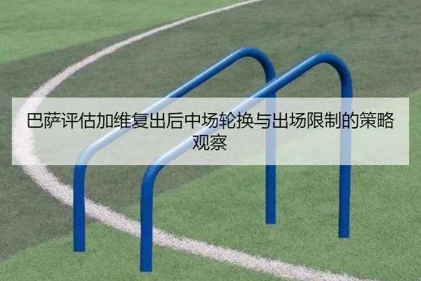 巴萨评估加维复出后中场轮换与出场限制的策略观察