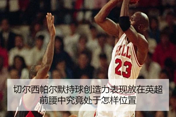 切尔西帕尔默持球创造力表现放在英超前腰中究竟处于怎样位置