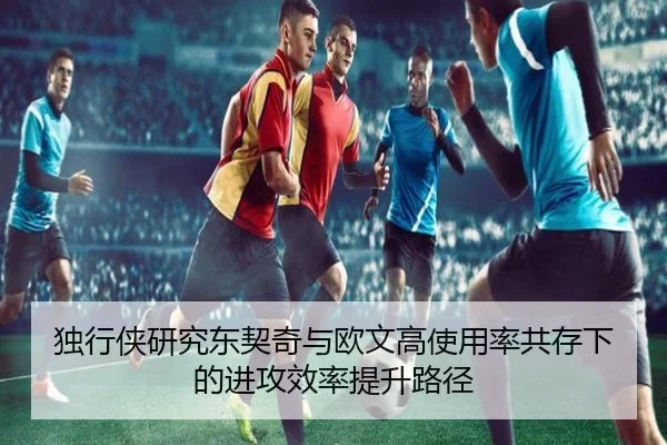 独行侠研究东契奇与欧文高使用率共存下的进攻效率提升路径