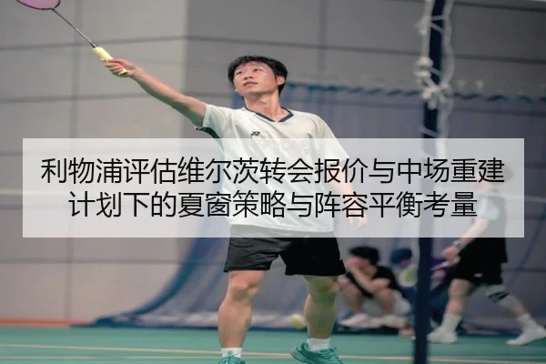 利物浦评估维尔茨转会报价与中场重建计划下的夏窗策略与阵容平衡考量