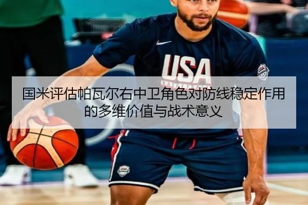 国米评估帕瓦尔右中卫角色对防线稳定作用的多维价值与战术意义