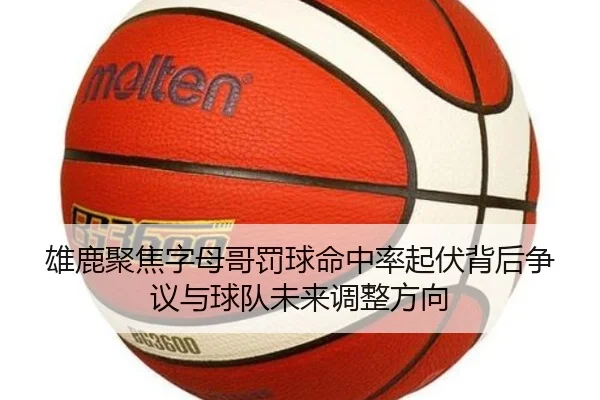 雄鹿聚焦字母哥罚球命中率起伏背后争议与球队未来调整方向