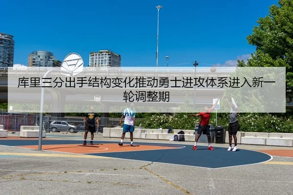 库里三分出手结构变化推动勇士进攻体系进入新一轮调整期