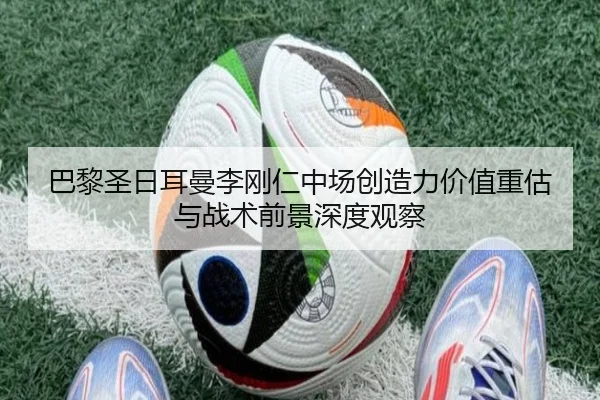 巴黎圣日耳曼李刚仁中场创造力价值重估与战术前景深度观察