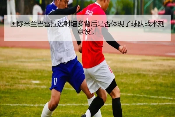 国际米兰巴雷拉远射增多背后是否体现了球队战术刻意设计