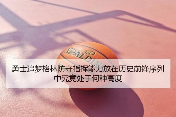 勇士追梦格林防守指挥能力放在历史前锋序列中究竟处于何种高度