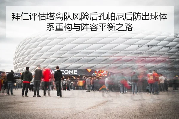拜仁评估塔离队风险后孔帕尼后防出球体系重构与阵容平衡之路