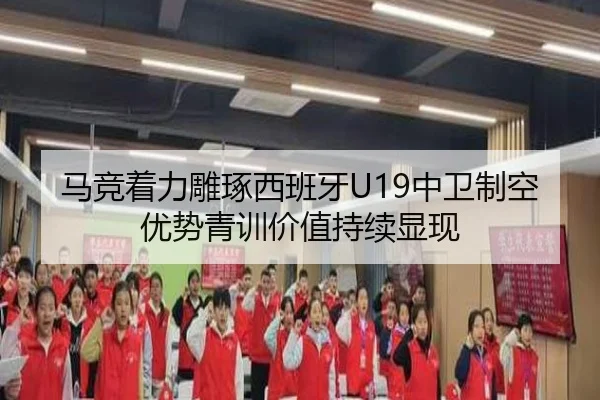 马竞着力雕琢西班牙U19中卫制空优势青训价值持续显现