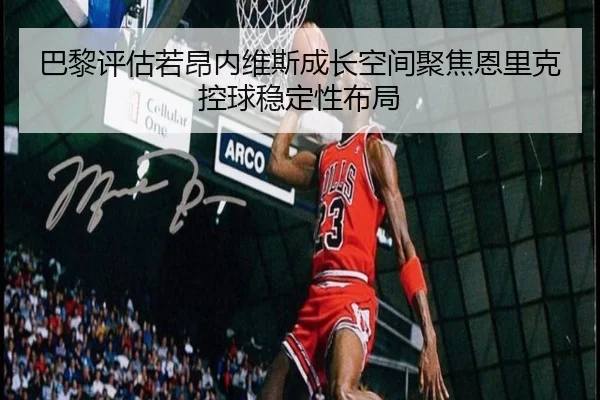巴黎评估若昂内维斯成长空间聚焦恩里克控球稳定性布局