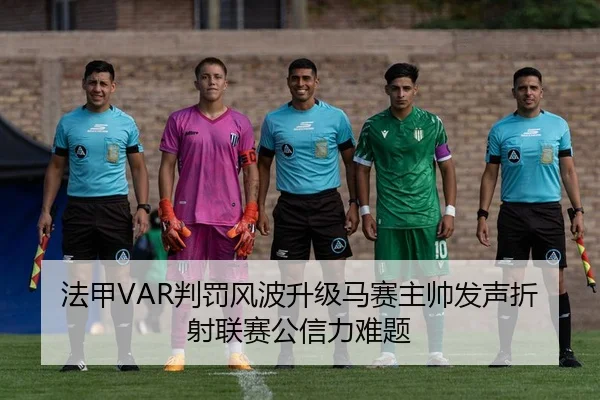 法甲VAR判罚风波升级马赛主帅发声折射联赛公信力难题