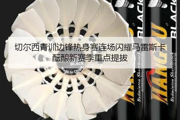 切尔西青训边锋热身赛连场闪耀马雷斯卡酝酿新赛季重点提拔